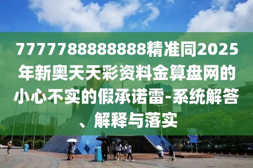 7777788888888精準同2025年新奧天天彩資料金算盤網(wǎng)的小心不實的假承諾雷-系統(tǒng)解答、解釋與落實