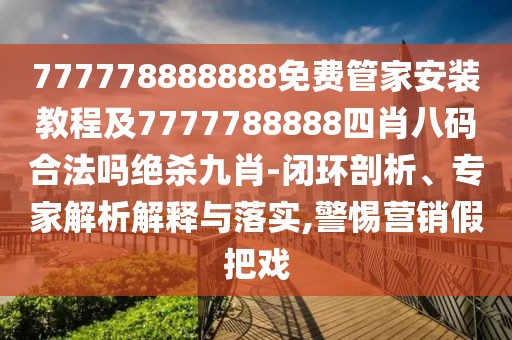 777778888888免費(fèi)管家安裝教程及7777788888四肖八碼合法嗎絕殺九肖-閉環(huán)剖析、專家解析解釋與落實(shí),警惕營(yíng)銷假把戲