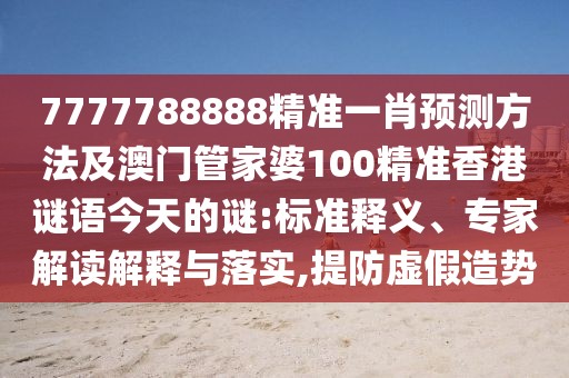 7777788888精準(zhǔn)一肖預(yù)測方法及澳門管家婆100精準(zhǔn)香港謎語今天的謎:標(biāo)準(zhǔn)釋義、專家解讀解釋與落實(shí),提防虛假造勢