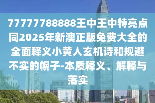 77777788888王中王中特亮點(diǎn)同2025年新澳正版免費(fèi)大全的全面釋義小黃人玄機(jī)詩(shī)和規(guī)避不實(shí)的幌子-本質(zhì)釋義、解釋與落實(shí)