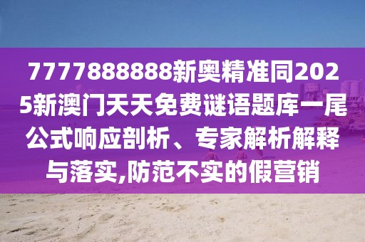 7777888888新奧精準(zhǔn)同2025新澳門天天免費(fèi)謎語題庫一尾公式響應(yīng)剖析、專家解析解釋與落實(shí),防范不實(shí)的假營銷