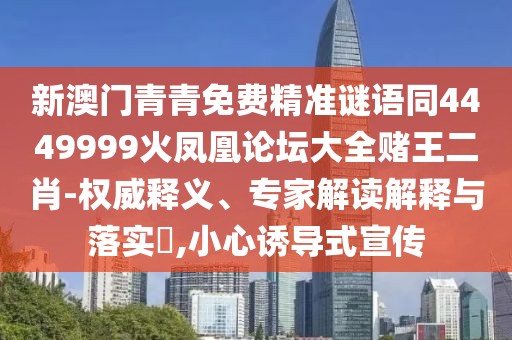 新澳門青青免費精準謎語同4449999火鳳凰論壇大全賭王二肖-權威釋義、專家解讀解釋與落實?,小心誘導式宣傳