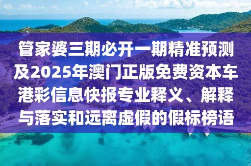 管家婆三期必開一期精準(zhǔn)預(yù)測及2025年澳門正版免費(fèi)資本車港彩信息快報(bào)專業(yè)釋義、解釋與落實(shí)和遠(yuǎn)離虛假的假標(biāo)榜語