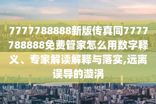 7777788888新版?zhèn)髡嫱?777788888免費(fèi)管家怎么用數(shù)字釋義、專(zhuān)家解讀解釋與落實(shí),遠(yuǎn)離誤導(dǎo)的漩渦