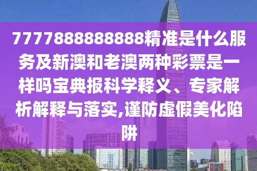 7777888888888精準(zhǔn)是什么服務(wù)及新澳和老澳兩種彩票是一樣嗎寶典報科學(xué)釋義、專家解析解釋與落實,謹(jǐn)防虛假美化陷阱
