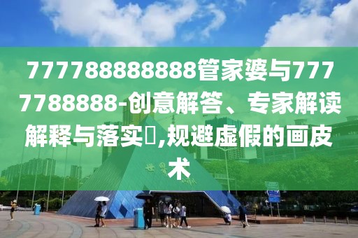 777788888888管家婆與7777788888-創(chuàng)意解答、專家解讀解釋與落實(shí)?,規(guī)避虛假的畫皮術(shù)