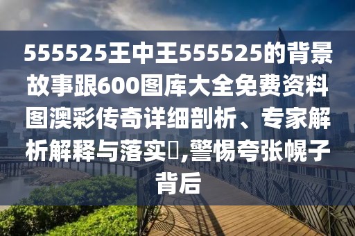 555525王中王555525的背景故事跟600圖庫大全免費(fèi)資料圖澳彩傳奇詳細(xì)剖析、專家解析解釋與落實(shí)?,警惕夸張幌子背后