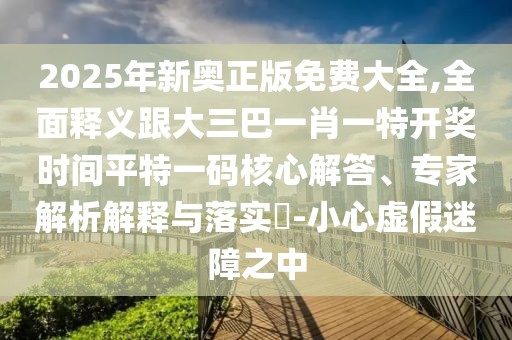 2025年新奧正版免費大全,全面釋義跟大三巴一肖一特開獎時間平特一碼核心解答、專家解析解釋與落實?-小心虛假迷障之中