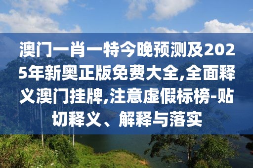 澳門(mén)一肖一特今晚預(yù)測(cè)及2025年新奧正版免費(fèi)大全,全面釋義澳門(mén)掛牌,注意虛假標(biāo)榜-貼切釋義、解釋與落實(shí)