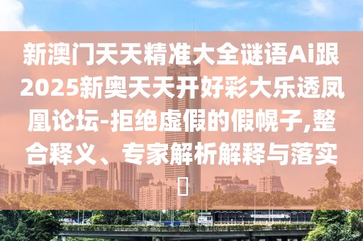 新澳門天天精準(zhǔn)大全謎語Ai跟2025新奧天天開好彩大樂透鳳凰論壇-拒絕虛假的假幌子,整合釋義、專家解析解釋與落實(shí)?