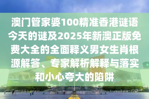 澳門管家婆100精準(zhǔn)香港謎語(yǔ)今天的謎及2025年新澳正版免費(fèi)大全的全面釋義男女生肖根源解答、專家解析解釋與落實(shí)和小心夸大的陷阱