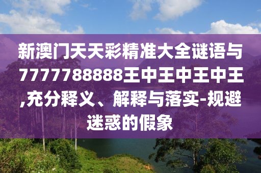 新澳門天天彩精準(zhǔn)大全謎語與7777788888王中王中王中王,充分釋義、解釋與落實-規(guī)避迷惑的假象