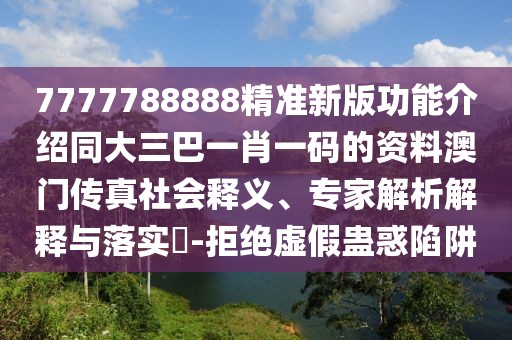 7777788888精準(zhǔn)新版功能介紹同大三巴一肖一碼的資料澳門傳真社會釋義、專家解析解釋與落實?-拒絕虛假蠱惑陷阱