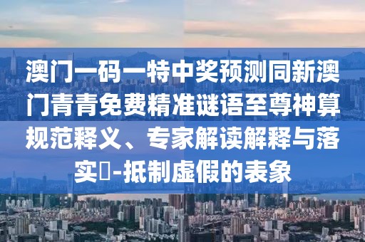 澳門一碼一特中獎(jiǎng)?lì)A(yù)測(cè)同新澳門青青免費(fèi)精準(zhǔn)謎語至尊神算規(guī)范釋義、專家解讀解釋與落實(shí)?-抵制虛假的表象
