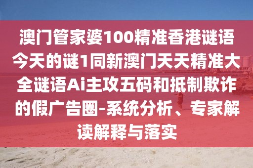 澳門管家婆100精準香港謎語今天的謎1同新澳門天天精準大全謎語Ai主攻五碼和抵制欺詐的假廣告圈-系統(tǒng)分析、專家解讀解釋與落實