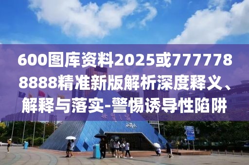 600圖庫(kù)資料2025或7777788888精準(zhǔn)新版解析深度釋義、解釋與落實(shí)-警惕誘導(dǎo)性陷阱