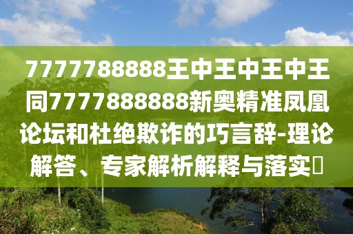 7777788888王中王中王中王同7777888888新奧精準(zhǔn)鳳凰論壇和杜絕欺詐的巧言辭-理論解答、專家解析解釋與落實(shí)?