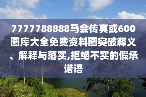 7777788888馬會(huì)傳真或600圖庫(kù)大全免費(fèi)資料圖突破釋義、解釋與落實(shí),拒絕不實(shí)的假承諾語(yǔ)