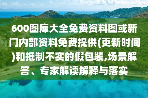 600圖庫大全免費(fèi)資料圖或新門內(nèi)部資料免費(fèi)提供(更新時(shí)間)和抵制不實(shí)的假包裝,場景解答、專家解讀解釋與落實(shí)