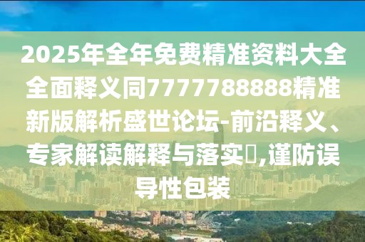 2025年全年免費(fèi)精準(zhǔn)資料大全全面釋義同7777788888精準(zhǔn)新版解析盛世論壇-前沿釋義、專家解讀解釋與落實(shí)?,謹(jǐn)防誤導(dǎo)性包裝