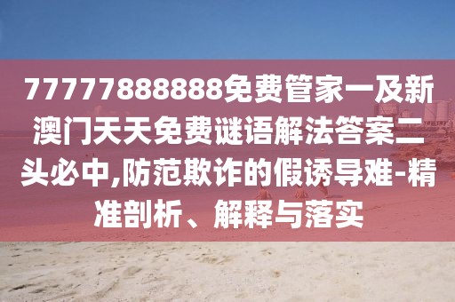 77777888888免費管家一及新澳門天天免費謎語解法答案二頭必中,防范欺詐的假誘導(dǎo)難-精準剖析、解釋與落實