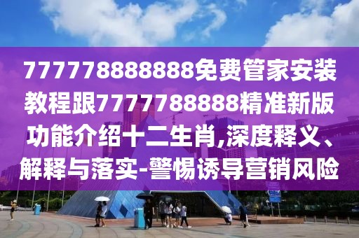 777778888888免費管家安裝教程跟7777788888精準(zhǔn)新版功能介紹十二生肖,深度釋義、解釋與落實-警惕誘導(dǎo)營銷風(fēng)險