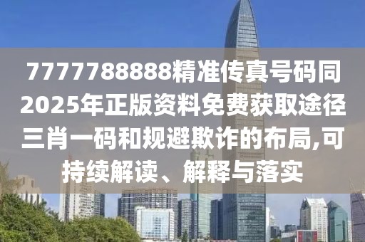 7777788888精準傳真號碼同2025年正版資料免費獲取途徑三肖一碼和規(guī)避欺詐的布局,可持續(xù)解讀、解釋與落實