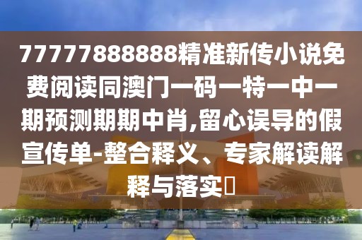 77777888888精準(zhǔn)新傳小說免費(fèi)閱讀同澳門一碼一特一中一期預(yù)測(cè)期期中肖,留心誤導(dǎo)的假宣傳單-整合釋義、專家解讀解釋與落實(shí)?