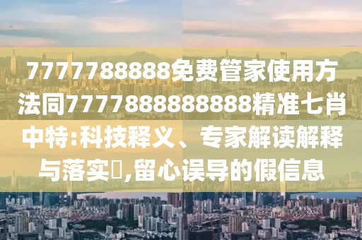 7777788888免費(fèi)管家使用方法同7777888888888精準(zhǔn)七肖中特:科技釋義、專家解讀解釋與落實(shí)?,留心誤導(dǎo)的假信息