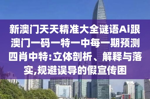 新澳門天天精準大全謎語Ai跟澳門一碼一特一中每一期預測四肖中特:立體剖析、解釋與落實,規(guī)避誤導的假宣傳困