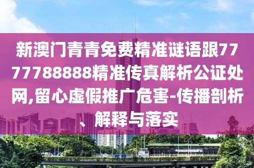 新澳門青青免費精準謎語跟7777788888精準傳真解析公證處網(wǎng),留心虛假推廣危害-傳播剖析、解釋與落實