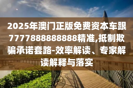 2025年澳門(mén)正版免費(fèi)資本車(chē)跟7777888888888精準(zhǔn),抵制欺騙承諾套路-效率解讀、專(zhuān)家解讀解釋與落實(shí)