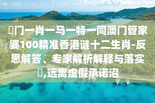 澚門一肖一馬一特一同澳門管家婆100精準(zhǔn)香港謎十二生肖-反思解答、專家解析解釋與落實(shí)?,遠(yuǎn)離虛假承諾沼