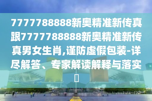 7777788888新奧精準(zhǔn)新傳真跟7777788888新奧精準(zhǔn)新傳真男女生肖,謹(jǐn)防虛假包裝-詳盡解答、專家解讀解釋與落實(shí)?