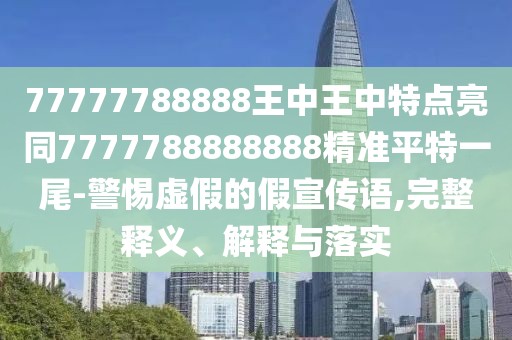 77777788888王中王中特點(diǎn)亮同7777788888888精準(zhǔn)平特一尾-警惕虛假的假宣傳語,完整釋義、解釋與落實(shí)