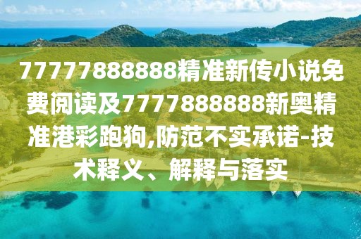 77777888888精準新傳小說免費閱讀及7777888888新奧精準港彩跑狗,防范不實承諾-技術(shù)釋義、解釋與落實