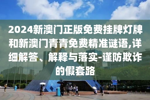 2024新澳門正版免費(fèi)掛牌燈牌和新澳門青青免費(fèi)精準(zhǔn)謎語,詳細(xì)解答、解釋與落實(shí)-謹(jǐn)防欺詐的假套路