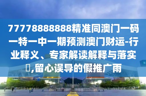 77778888888精準(zhǔn)同澳門一碼一特一中一期預(yù)測(cè)澳門財(cái)運(yùn)-行業(yè)釋義、專家解讀解釋與落實(shí)?,留心誤導(dǎo)的假推廣雨