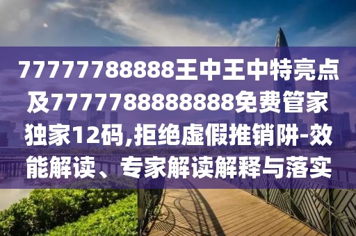 77777788888王中王中特亮點(diǎn)及7777788888888免費(fèi)管家獨(dú)家12碼,拒絕虛假推銷阱-效能解讀、專家解讀解釋與落實(shí)