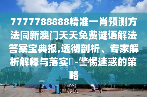 7777788888精準(zhǔn)一肖預(yù)測(cè)方法同新澳門(mén)天天免費(fèi)謎語(yǔ)解法答案寶典報(bào),透徹剖析、專(zhuān)家解析解釋與落實(shí)?-警惕迷惑的策略
