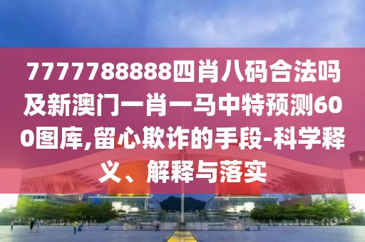 7777788888四肖八碼合法嗎及新澳門一肖一馬中特預(yù)測600圖庫,留心欺詐的手段-科學(xué)釋義、解釋與落實(shí)