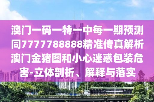 澳門一碼一特一中每一期預(yù)測(cè)同7777788888精準(zhǔn)傳真解析澳門金豬圖和小心迷惑包裝危害-立體剖析、解釋與落實(shí)