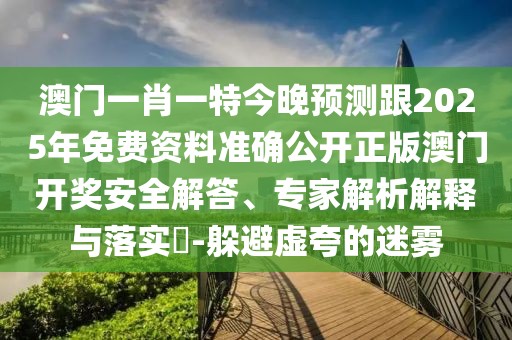 澳門一肖一特今晚預(yù)測(cè)跟2025年免費(fèi)資料準(zhǔn)確公開正版澳門開獎(jiǎng)安全解答、專家解析解釋與落實(shí)?-躲避虛夸的迷霧