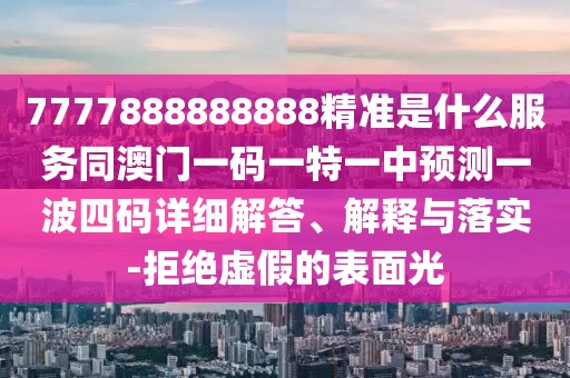 7777888888888精準是什么服務同澳門一碼一特一中預測一波四碼詳細解答、解釋與落實-拒絕虛假的表面光