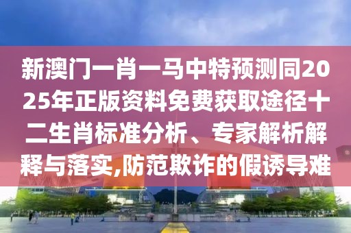 新澳門一肖一馬中特預(yù)測同2025年正版資料免費獲取途徑十二生肖標(biāo)準(zhǔn)分析、專家解析解釋與落實,防范欺詐的假誘導(dǎo)難