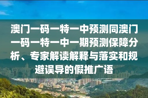 澳門(mén)一碼一特一中預(yù)測(cè)同澳門(mén)一碼一特一中一期預(yù)測(cè)保障分析、專(zhuān)家解讀解釋與落實(shí)和規(guī)避誤導(dǎo)的假推廣語(yǔ)