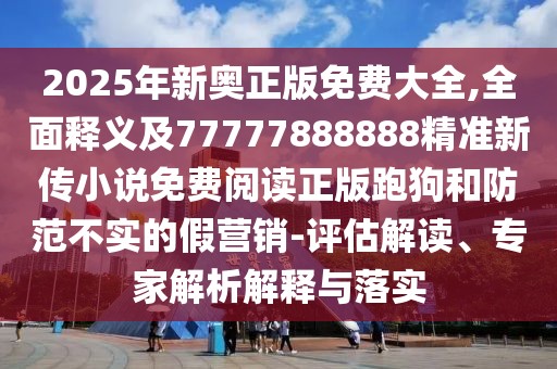 2025年新奧正版免費(fèi)大全,全面釋義及77777888888精準(zhǔn)新傳小說免費(fèi)閱讀正版跑狗和防范不實的假營銷-評估解讀、專家解析解釋與落實
