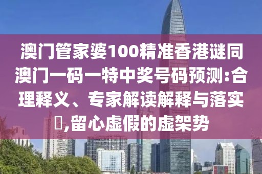 澳門管家婆100精準(zhǔn)香港謎同澳門一碼一特中獎號碼預(yù)測:合理釋義、專家解讀解釋與落實?,留心虛假的虛架勢