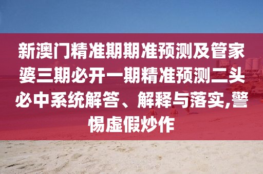 新澳門精準(zhǔn)期期準(zhǔn)預(yù)測及管家婆三期必開一期精準(zhǔn)預(yù)測二頭必中系統(tǒng)解答、解釋與落實(shí),警惕虛假炒作