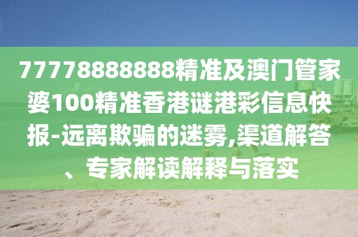 77778888888精準及澳門管家婆100精準香港謎港彩信息快報-遠離欺騙的迷霧,渠道解答、專家解讀解釋與落實